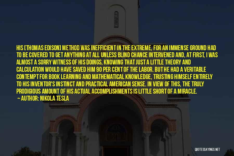 Nikola Tesla Quotes: His [thomas Edison] Method Was Inefficient In The Extreme, For An Immense Ground Had To Be Covered To Get Anything