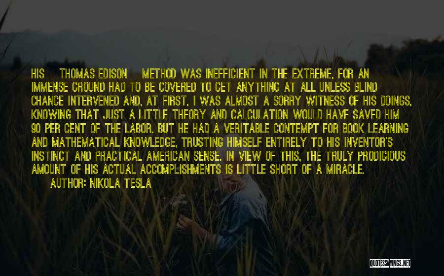 Nikola Tesla Quotes: His [thomas Edison] Method Was Inefficient In The Extreme, For An Immense Ground Had To Be Covered To Get Anything