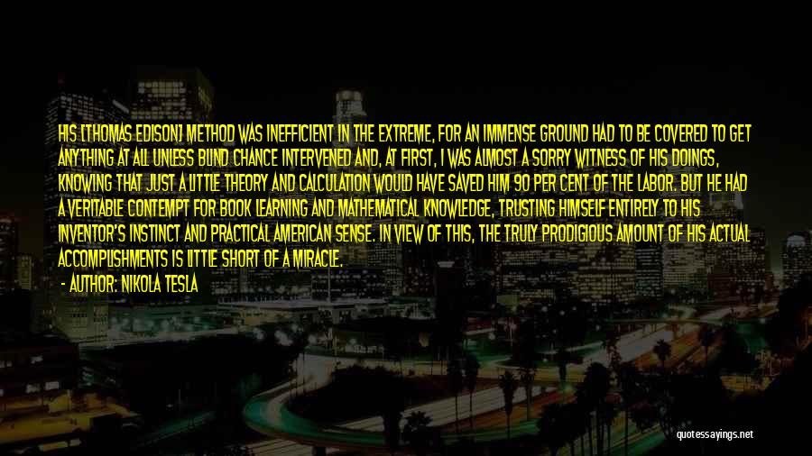 Nikola Tesla Quotes: His [thomas Edison] Method Was Inefficient In The Extreme, For An Immense Ground Had To Be Covered To Get Anything