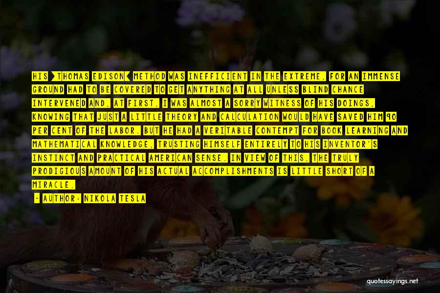 Nikola Tesla Quotes: His [thomas Edison] Method Was Inefficient In The Extreme, For An Immense Ground Had To Be Covered To Get Anything