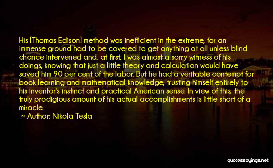 Nikola Tesla Quotes: His [thomas Edison] Method Was Inefficient In The Extreme, For An Immense Ground Had To Be Covered To Get Anything