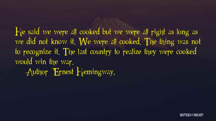 Ernest Hemingway, Quotes: He Said We Were All Cooked But We Were All Right As Long As We Did Not Know It. We