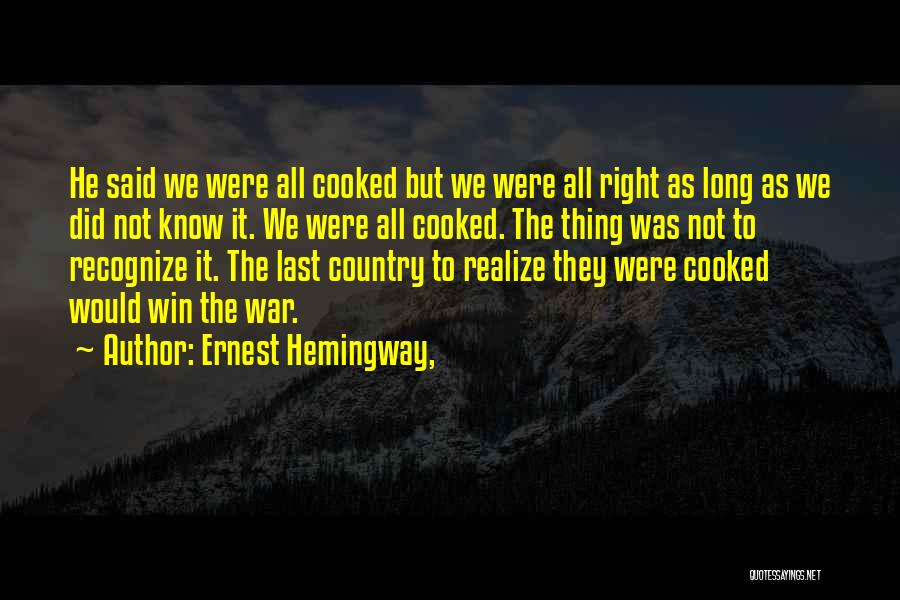 Ernest Hemingway, Quotes: He Said We Were All Cooked But We Were All Right As Long As We Did Not Know It. We