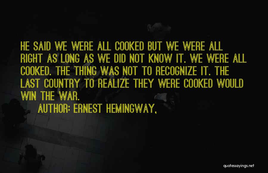 Ernest Hemingway, Quotes: He Said We Were All Cooked But We Were All Right As Long As We Did Not Know It. We