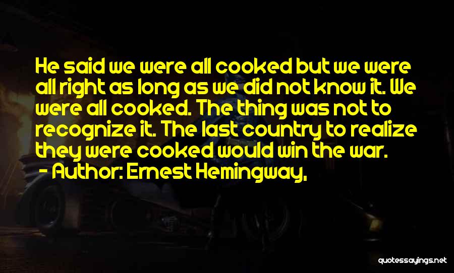 Ernest Hemingway, Quotes: He Said We Were All Cooked But We Were All Right As Long As We Did Not Know It. We