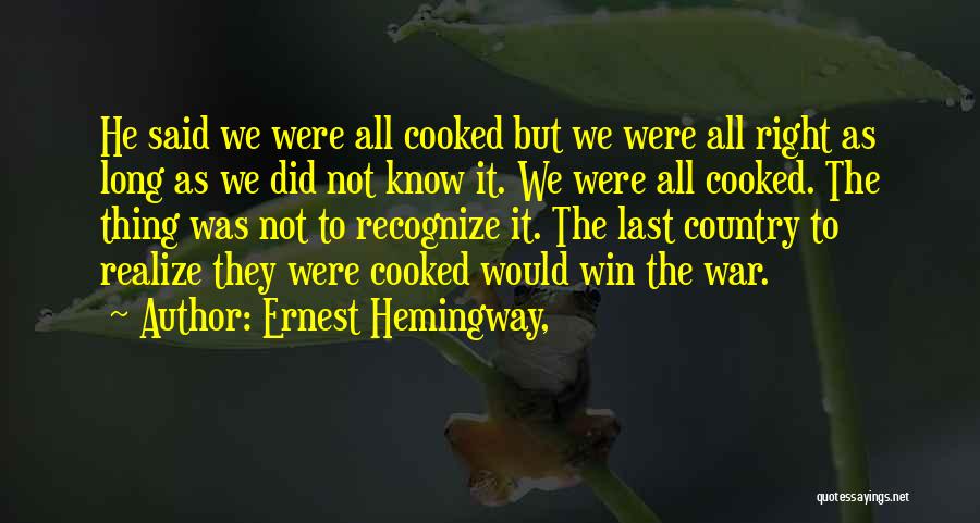 Ernest Hemingway, Quotes: He Said We Were All Cooked But We Were All Right As Long As We Did Not Know It. We