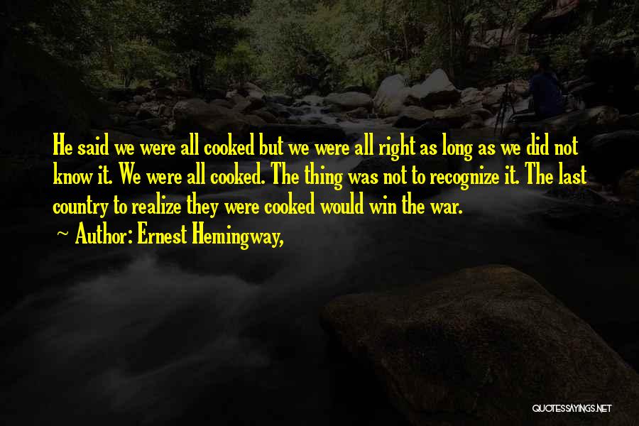 Ernest Hemingway, Quotes: He Said We Were All Cooked But We Were All Right As Long As We Did Not Know It. We