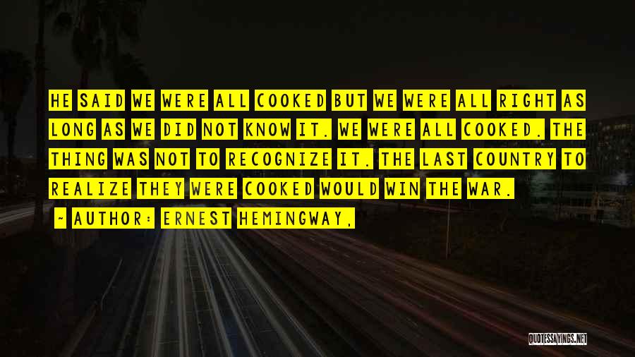 Ernest Hemingway, Quotes: He Said We Were All Cooked But We Were All Right As Long As We Did Not Know It. We