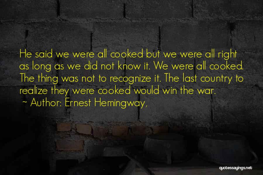 Ernest Hemingway, Quotes: He Said We Were All Cooked But We Were All Right As Long As We Did Not Know It. We