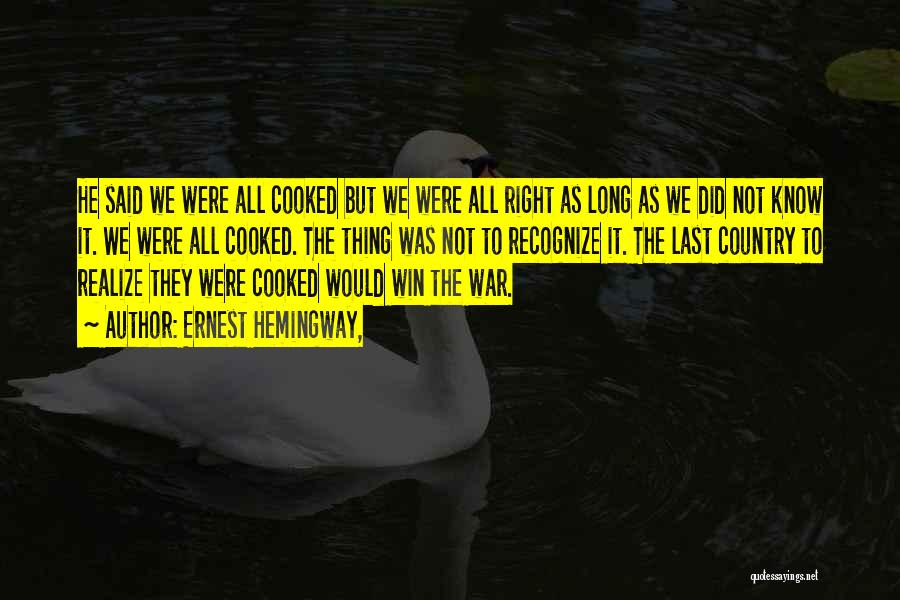 Ernest Hemingway, Quotes: He Said We Were All Cooked But We Were All Right As Long As We Did Not Know It. We