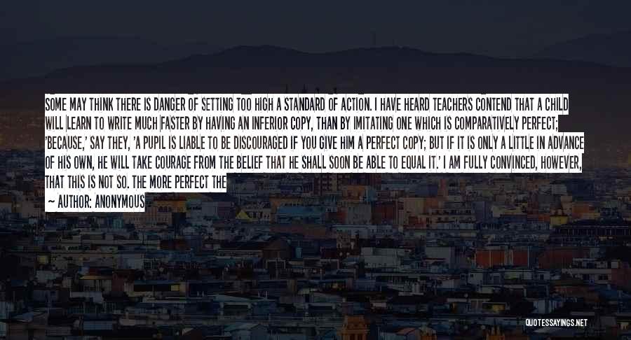 Anonymous Quotes: Some May Think There Is Danger Of Setting Too High A Standard Of Action. I Have Heard Teachers Contend That