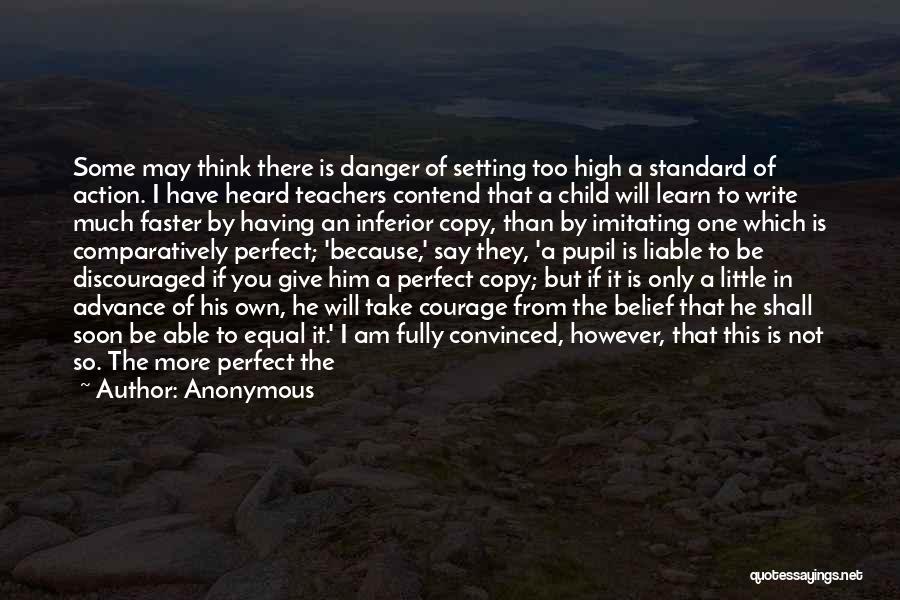 Anonymous Quotes: Some May Think There Is Danger Of Setting Too High A Standard Of Action. I Have Heard Teachers Contend That