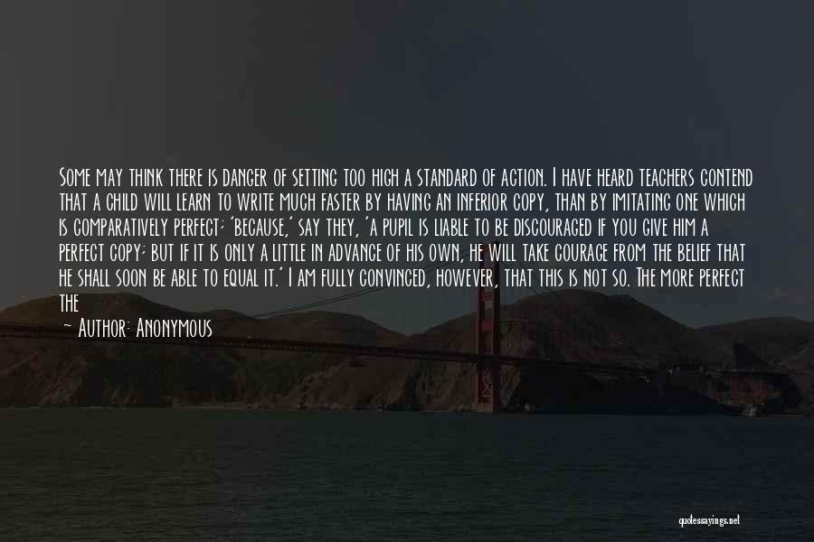 Anonymous Quotes: Some May Think There Is Danger Of Setting Too High A Standard Of Action. I Have Heard Teachers Contend That