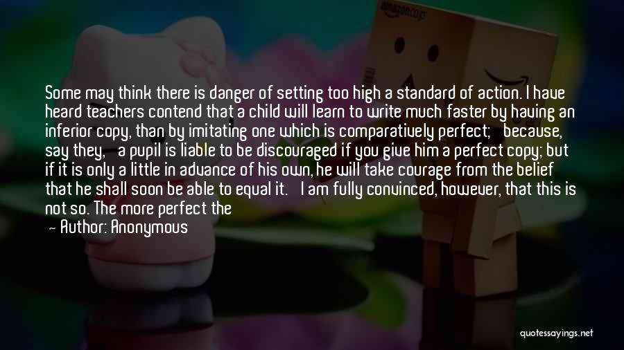 Anonymous Quotes: Some May Think There Is Danger Of Setting Too High A Standard Of Action. I Have Heard Teachers Contend That