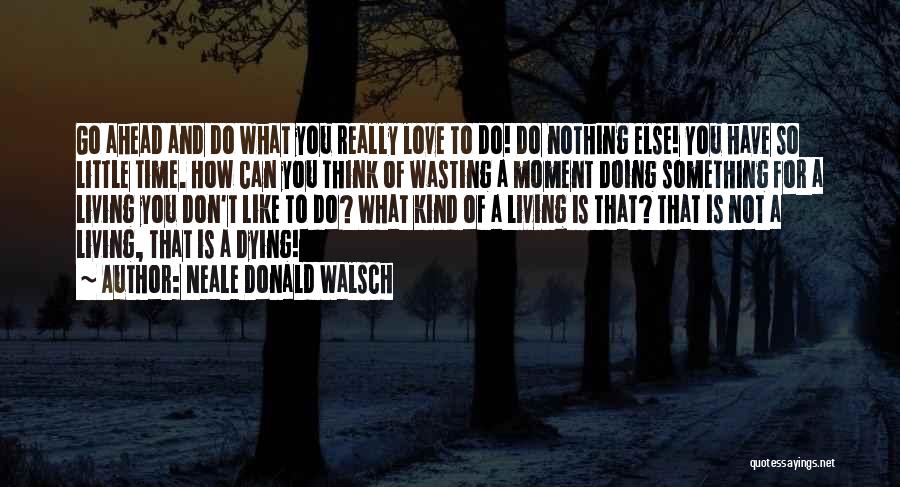 Neale Donald Walsch Quotes: Go Ahead And Do What You Really Love To Do! Do Nothing Else! You Have So Little Time. How Can