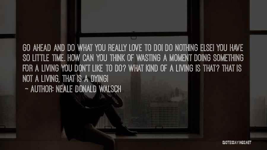 Neale Donald Walsch Quotes: Go Ahead And Do What You Really Love To Do! Do Nothing Else! You Have So Little Time. How Can