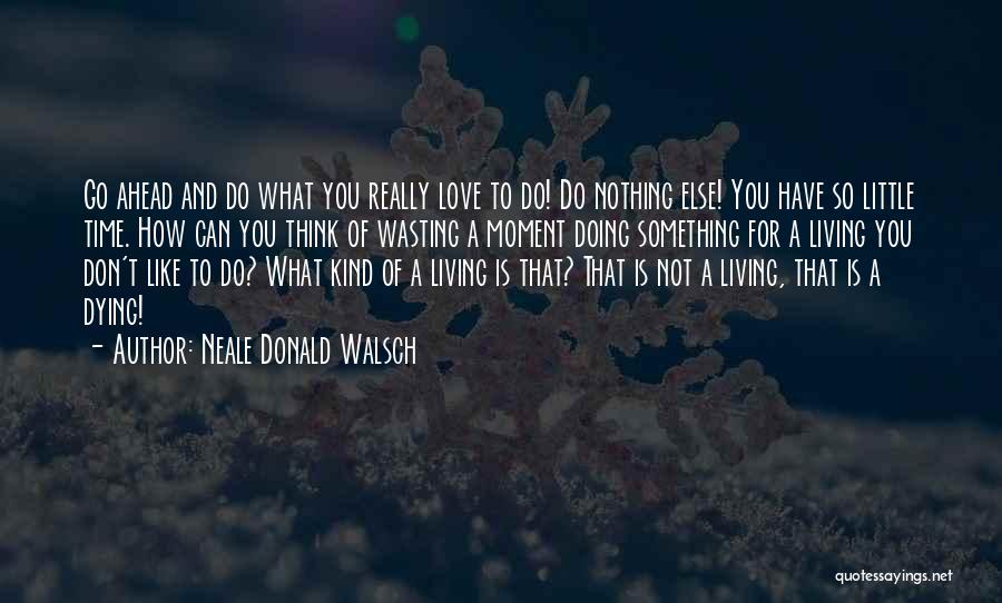 Neale Donald Walsch Quotes: Go Ahead And Do What You Really Love To Do! Do Nothing Else! You Have So Little Time. How Can