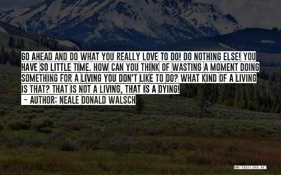 Neale Donald Walsch Quotes: Go Ahead And Do What You Really Love To Do! Do Nothing Else! You Have So Little Time. How Can