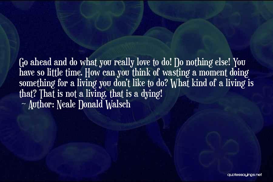 Neale Donald Walsch Quotes: Go Ahead And Do What You Really Love To Do! Do Nothing Else! You Have So Little Time. How Can