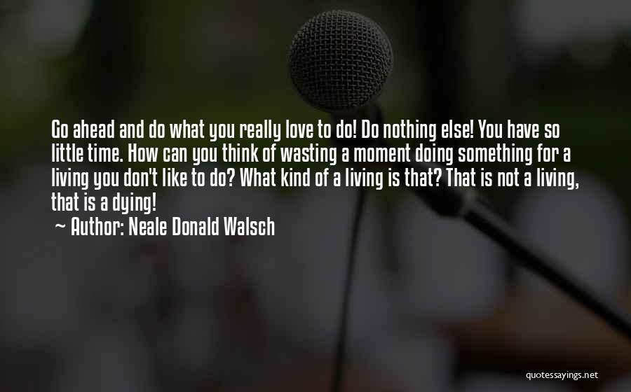 Neale Donald Walsch Quotes: Go Ahead And Do What You Really Love To Do! Do Nothing Else! You Have So Little Time. How Can