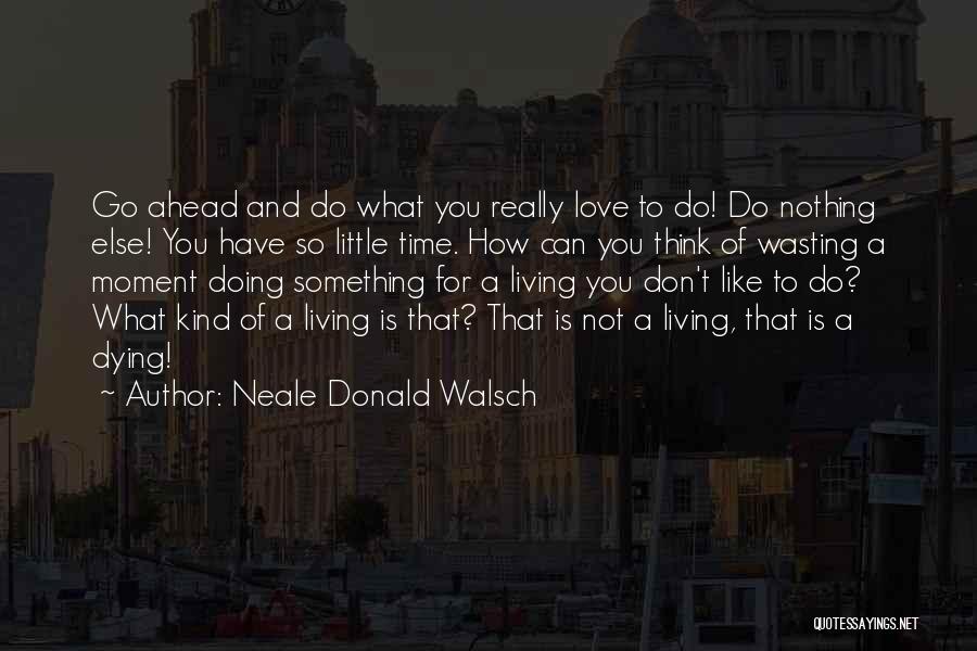 Neale Donald Walsch Quotes: Go Ahead And Do What You Really Love To Do! Do Nothing Else! You Have So Little Time. How Can