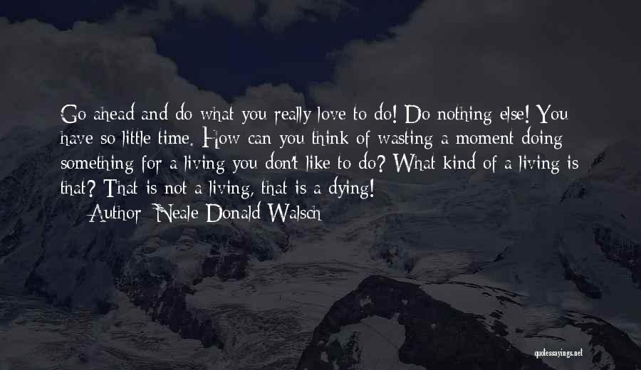 Neale Donald Walsch Quotes: Go Ahead And Do What You Really Love To Do! Do Nothing Else! You Have So Little Time. How Can