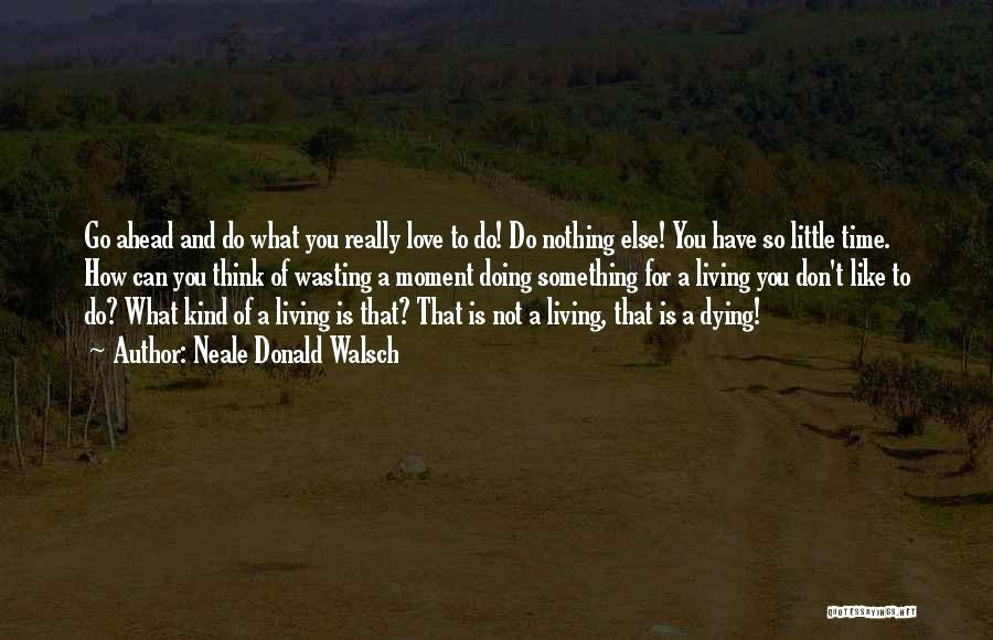 Neale Donald Walsch Quotes: Go Ahead And Do What You Really Love To Do! Do Nothing Else! You Have So Little Time. How Can