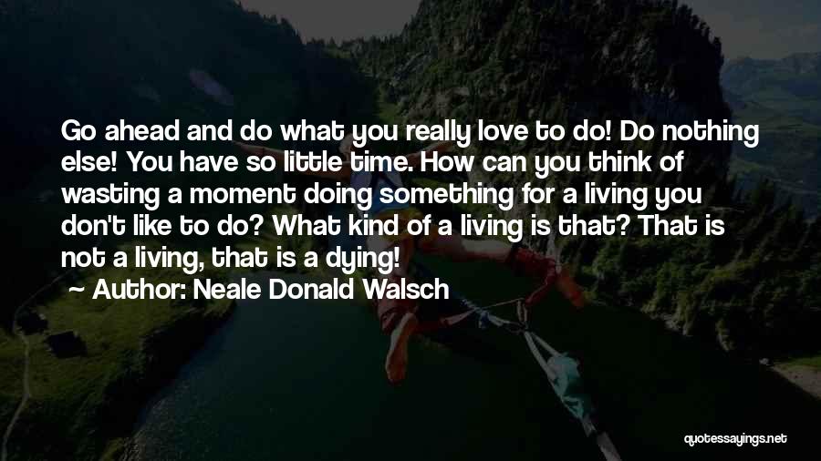Neale Donald Walsch Quotes: Go Ahead And Do What You Really Love To Do! Do Nothing Else! You Have So Little Time. How Can
