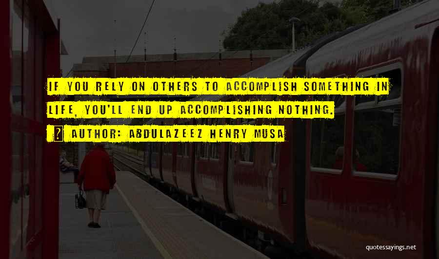 Abdulazeez Henry Musa Quotes: If You Rely On Others To Accomplish Something In Life, You'll End Up Accomplishing Nothing.