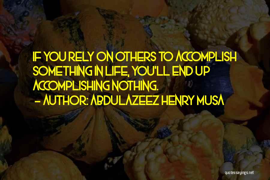 Abdulazeez Henry Musa Quotes: If You Rely On Others To Accomplish Something In Life, You'll End Up Accomplishing Nothing.