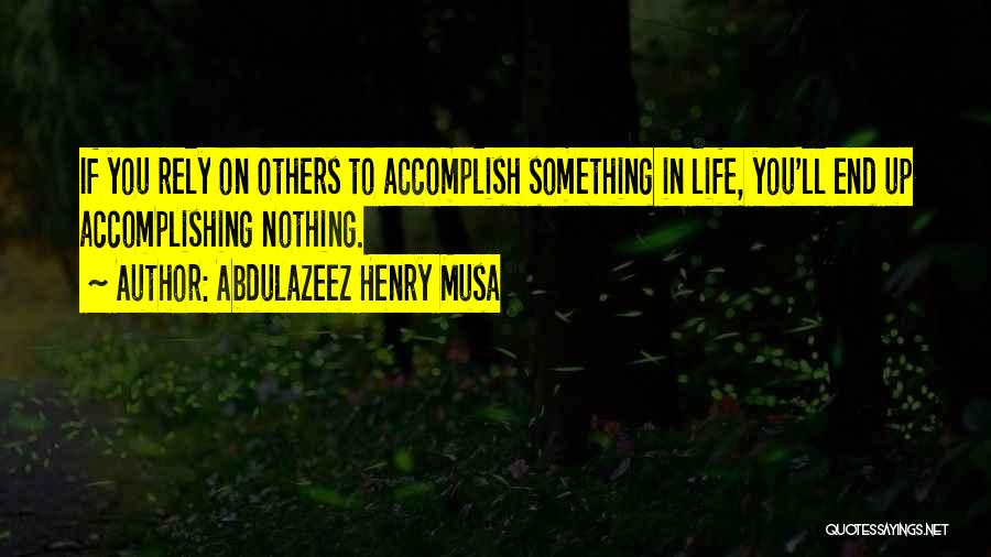 Abdulazeez Henry Musa Quotes: If You Rely On Others To Accomplish Something In Life, You'll End Up Accomplishing Nothing.
