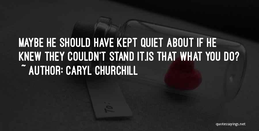 Caryl Churchill Quotes: Maybe He Should Have Kept Quiet About If He Knew They Couldn't Stand It.is That What You Do?