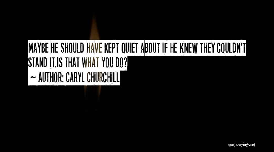 Caryl Churchill Quotes: Maybe He Should Have Kept Quiet About If He Knew They Couldn't Stand It.is That What You Do?