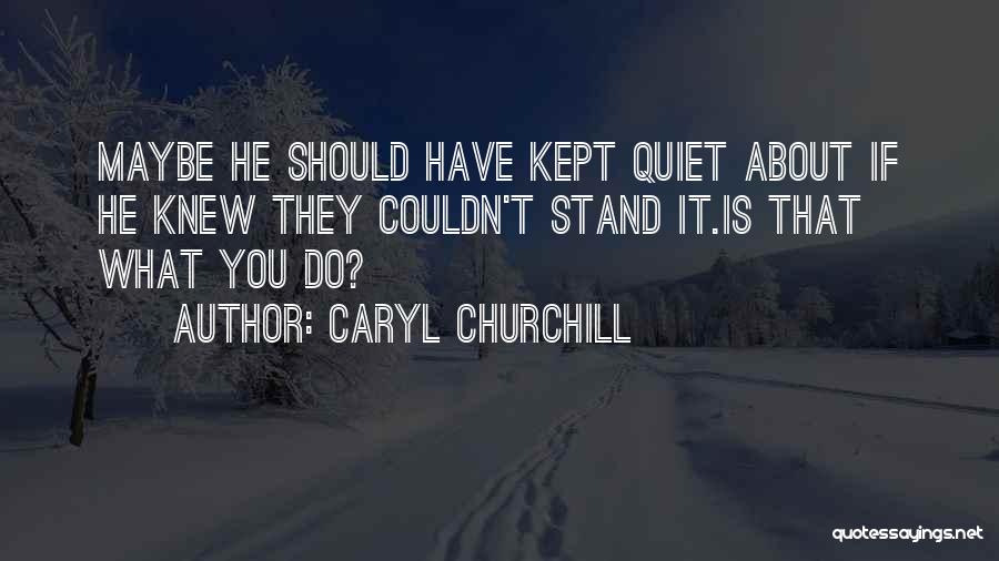 Caryl Churchill Quotes: Maybe He Should Have Kept Quiet About If He Knew They Couldn't Stand It.is That What You Do?