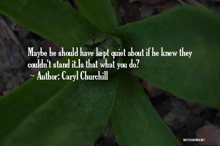 Caryl Churchill Quotes: Maybe He Should Have Kept Quiet About If He Knew They Couldn't Stand It.is That What You Do?