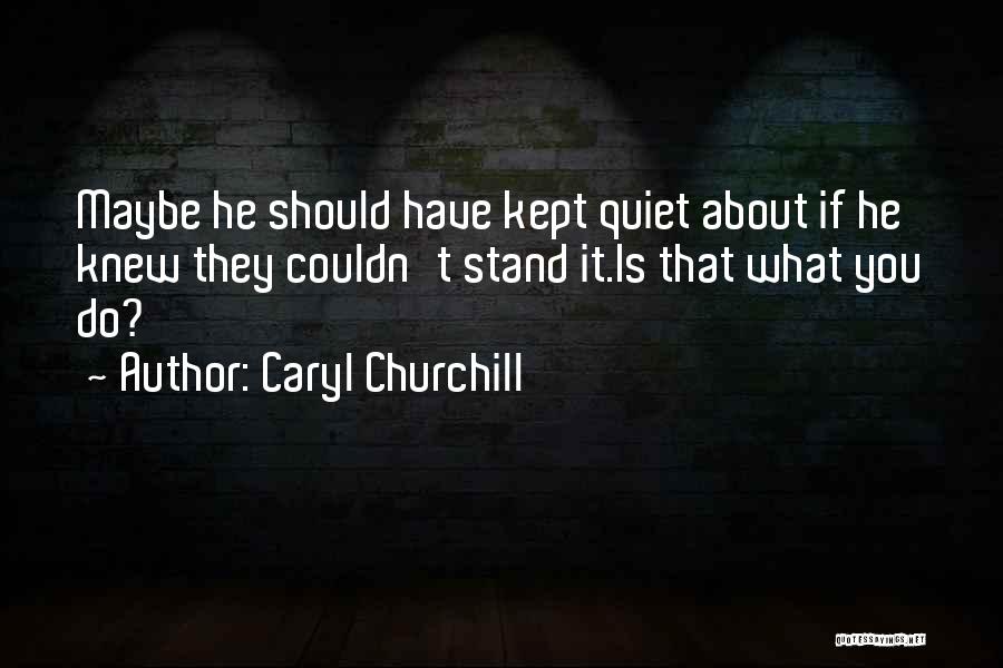 Caryl Churchill Quotes: Maybe He Should Have Kept Quiet About If He Knew They Couldn't Stand It.is That What You Do?