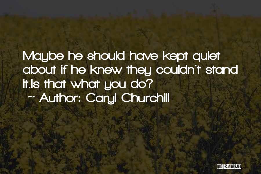 Caryl Churchill Quotes: Maybe He Should Have Kept Quiet About If He Knew They Couldn't Stand It.is That What You Do?