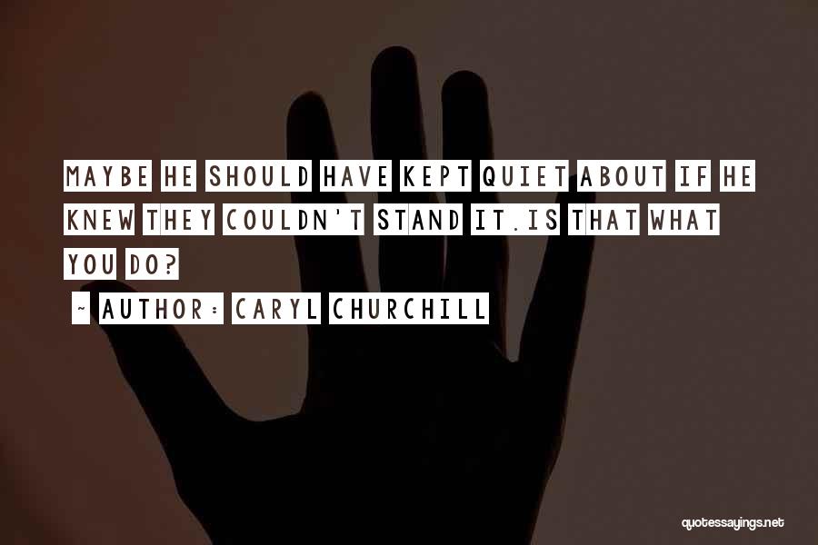 Caryl Churchill Quotes: Maybe He Should Have Kept Quiet About If He Knew They Couldn't Stand It.is That What You Do?