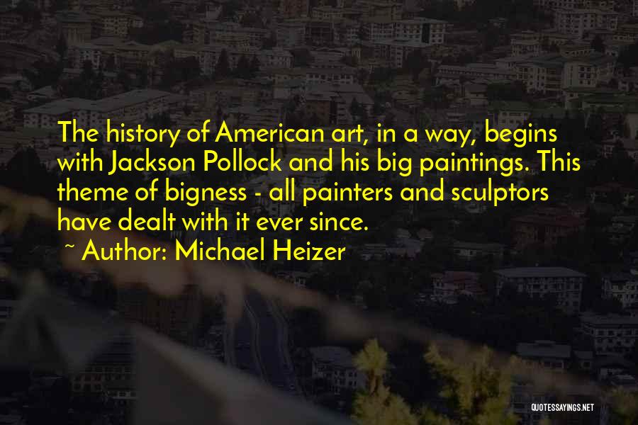 Michael Heizer Quotes: The History Of American Art, In A Way, Begins With Jackson Pollock And His Big Paintings. This Theme Of Bigness