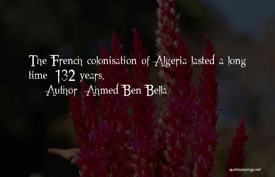 Ahmed Ben Bella Quotes: The French Colonisation Of Algeria Lasted A Long Time: 132 Years.