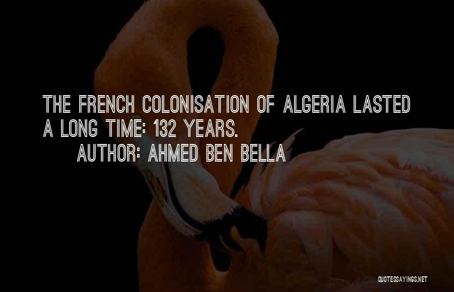 Ahmed Ben Bella Quotes: The French Colonisation Of Algeria Lasted A Long Time: 132 Years.