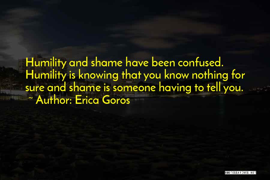 Erica Goros Quotes: Humility And Shame Have Been Confused. Humility Is Knowing That You Know Nothing For Sure And Shame Is Someone Having