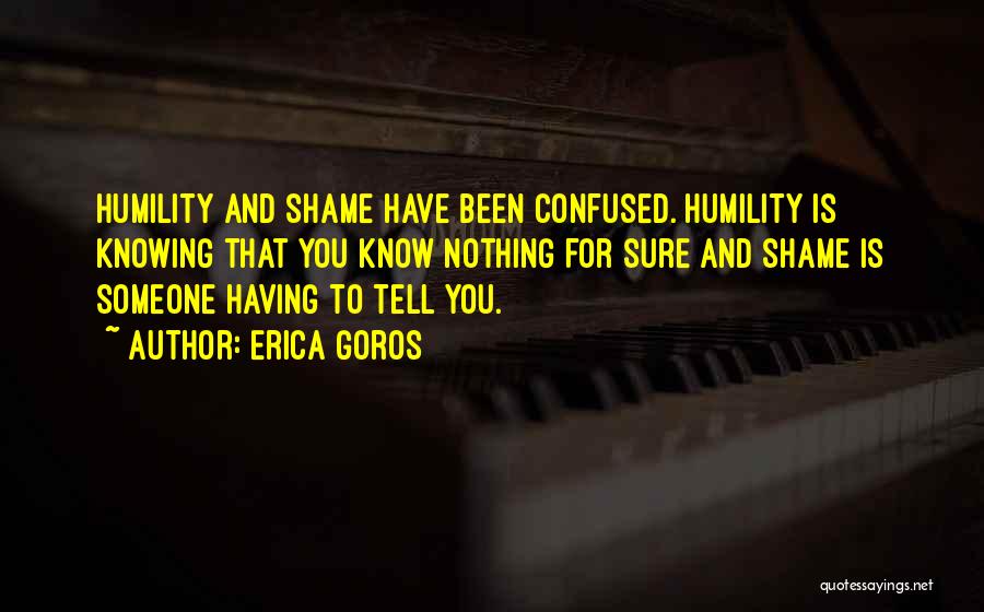 Erica Goros Quotes: Humility And Shame Have Been Confused. Humility Is Knowing That You Know Nothing For Sure And Shame Is Someone Having