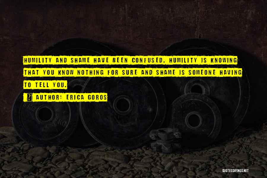 Erica Goros Quotes: Humility And Shame Have Been Confused. Humility Is Knowing That You Know Nothing For Sure And Shame Is Someone Having