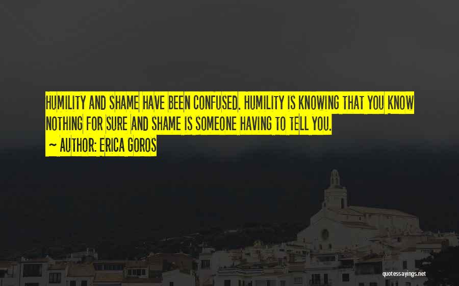 Erica Goros Quotes: Humility And Shame Have Been Confused. Humility Is Knowing That You Know Nothing For Sure And Shame Is Someone Having