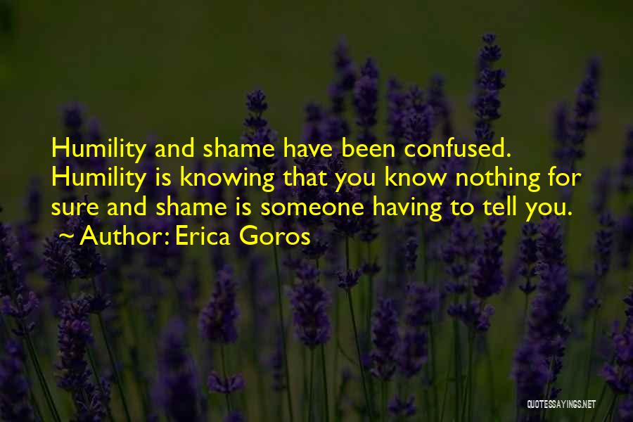 Erica Goros Quotes: Humility And Shame Have Been Confused. Humility Is Knowing That You Know Nothing For Sure And Shame Is Someone Having