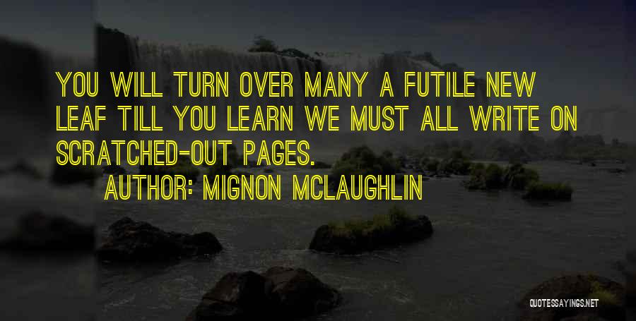 Mignon McLaughlin Quotes: You Will Turn Over Many A Futile New Leaf Till You Learn We Must All Write On Scratched-out Pages.