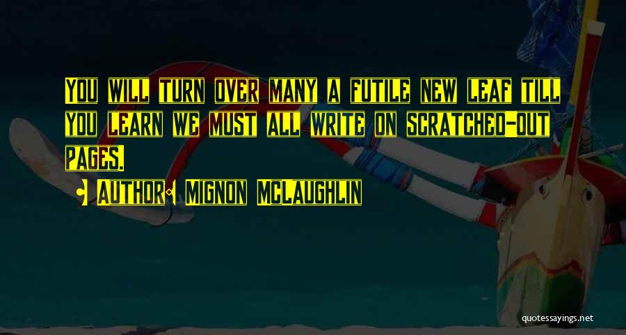 Mignon McLaughlin Quotes: You Will Turn Over Many A Futile New Leaf Till You Learn We Must All Write On Scratched-out Pages.