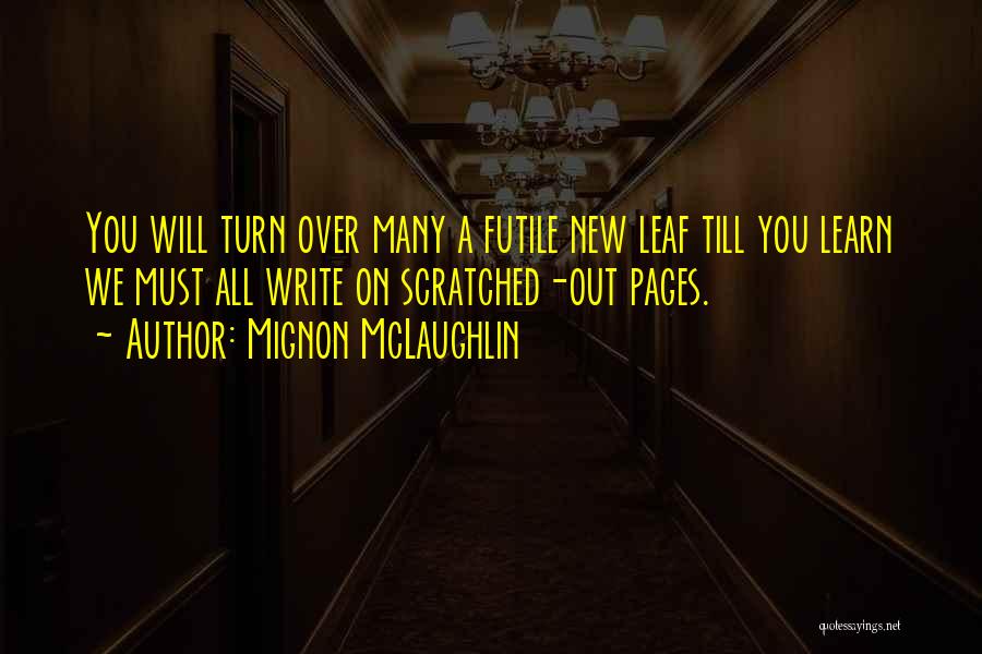 Mignon McLaughlin Quotes: You Will Turn Over Many A Futile New Leaf Till You Learn We Must All Write On Scratched-out Pages.