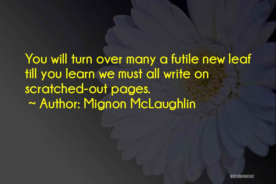 Mignon McLaughlin Quotes: You Will Turn Over Many A Futile New Leaf Till You Learn We Must All Write On Scratched-out Pages.